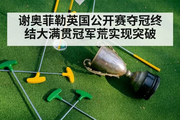 谢奥菲勒英国公开赛夺冠终结大满贯冠军荒实现突破