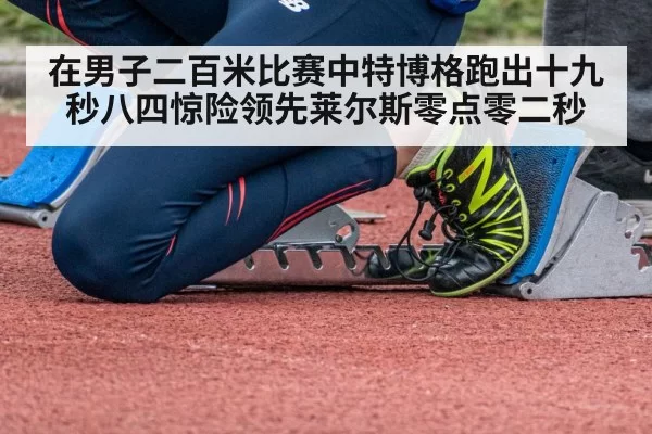 在男子二百米比赛中特博格跑出十九秒八四惊险领先莱尔斯零点零二秒