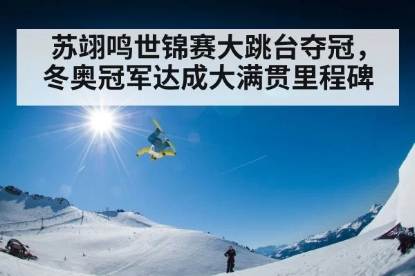 苏翊鸣世锦赛大跳台夺冠，冬奥冠军达成大满贯里程碑