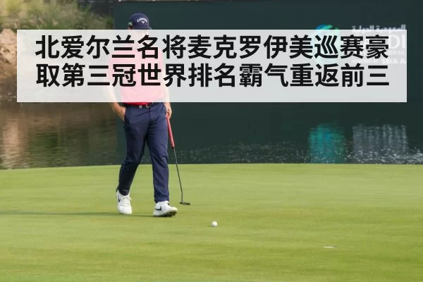 北爱尔兰名将麦克罗伊美巡赛豪取第三冠世界排名霸气重返前三