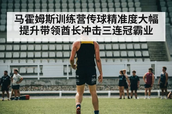 马霍姆斯训练营传球精准度大幅提升带领酋长冲击三连冠霸业