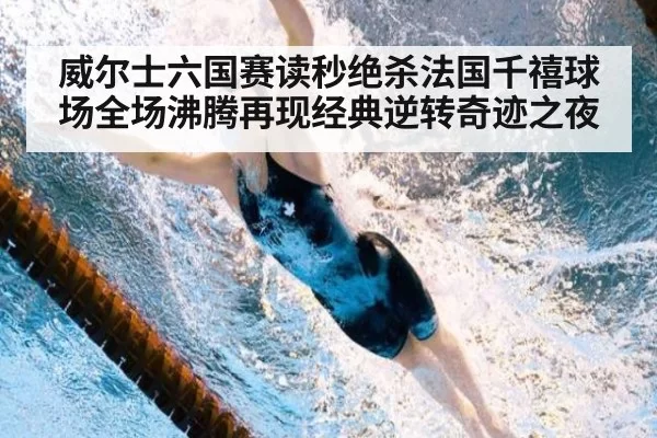 威尔士六国赛读秒绝杀法国千禧球场全场沸腾再现经典逆转奇迹之夜