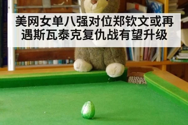 美网女单八强对位郑钦文或再遇斯瓦泰克复仇战有望升级