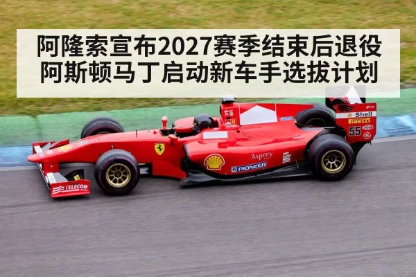 阿隆索宣布2027赛季结束后退役 阿斯顿马丁启动新车手选拔计划