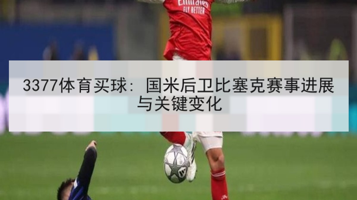 3377体育买球: 国米后卫比塞克赛事进展与关键变化