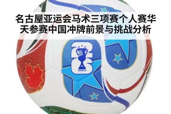名古屋亚运会马术三项赛个人赛华天参赛中国冲牌前景与挑战分析