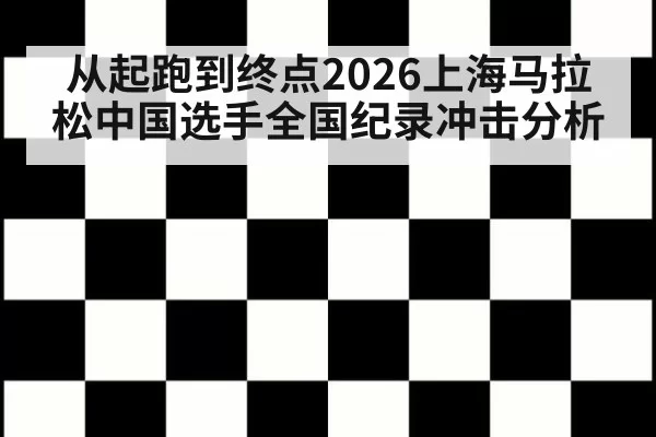 从起跑到终点2026上海马拉松中国选手全国纪录冲击分析
