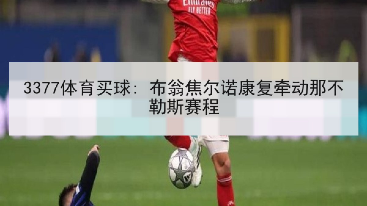 3377体育买球: 布翁焦尔诺康复牵动那不勒斯赛程 3377体育买球: 布翁焦尔诺康复牵动那不勒斯赛程